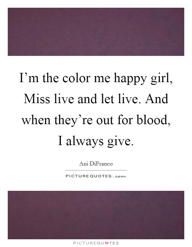 I'm the color me happy girl, Miss live and let live. And when they're out for blood, I always give Picture Quote #1
