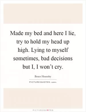 Made my bed and here I lie, try to hold my head up high. Lying to myself sometimes, bad decisions but I, I won’t cry Picture Quote #1