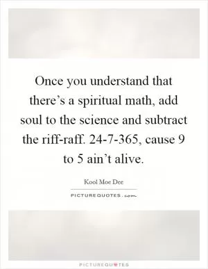 Once you understand that there’s a spiritual math, add soul to the science and subtract the riff-raff. 24-7-365, cause 9 to 5 ain’t alive Picture Quote #1