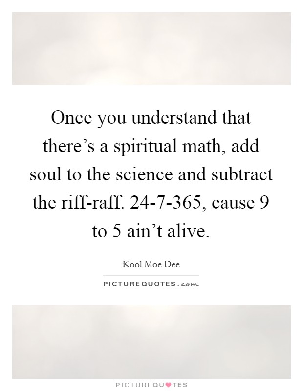 Once you understand that there's a spiritual math, add soul to the science and subtract the riff-raff. 24-7-365, cause 9 to 5 ain't alive Picture Quote #1