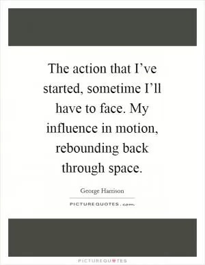 The action that I’ve started, sometime I’ll have to face. My influence in motion, rebounding back through space Picture Quote #1