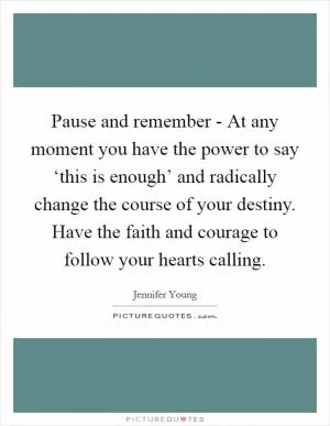 Pause and remember - At any moment you have the power to say ‘this is enough’ and radically change the course of your destiny. Have the faith and courage to follow your hearts calling Picture Quote #1