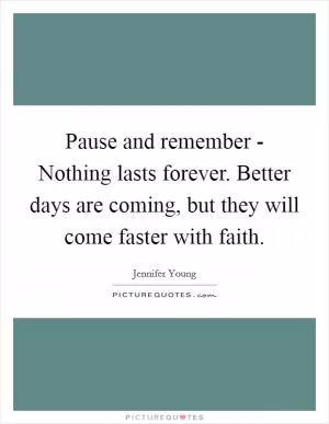 Pause and remember - Nothing lasts forever. Better days are coming, but they will come faster with faith Picture Quote #1