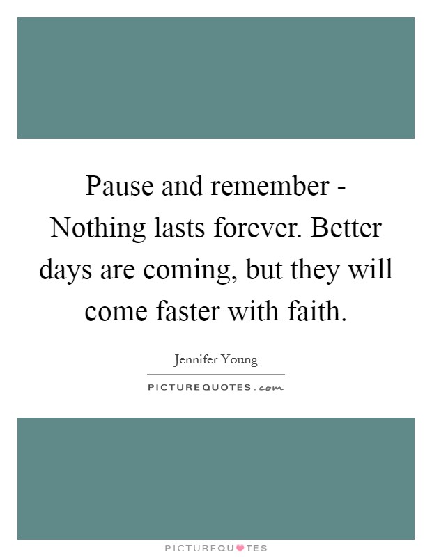 Pause and remember - Nothing lasts forever. Better days are coming, but they will come faster with faith Picture Quote #1
