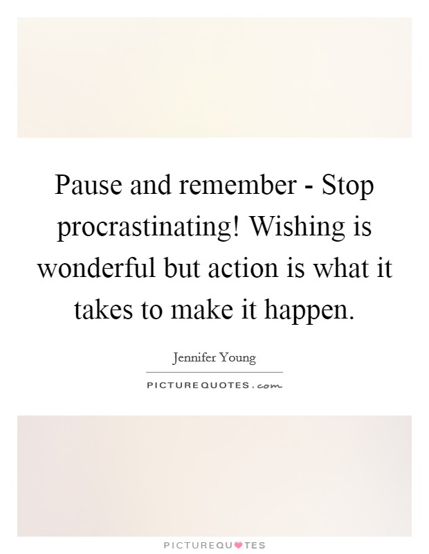 Pause and remember - Stop procrastinating! Wishing is wonderful but action is what it takes to make it happen Picture Quote #1
