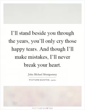 I’ll stand beside you through the years, you’ll only cry those happy tears. And though I’ll make mistakes, I’ll never break your heart Picture Quote #1