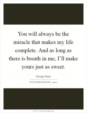 You will always be the miracle that makes my life complete. And as long as there is breath in me, I’ll make yours just as sweet Picture Quote #1