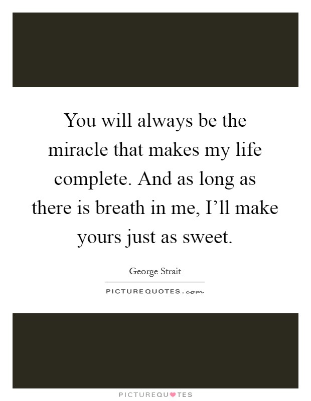 You will always be the miracle that makes my life complete. And as long as there is breath in me, I'll make yours just as sweet Picture Quote #1