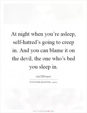 At night when you’re asleep, self-hatred’s going to creep in. And you can blame it on the devil, the one who’s bed you sleep in Picture Quote #1