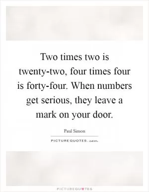 Two times two is twenty-two, four times four is forty-four. When numbers get serious, they leave a mark on your door Picture Quote #1