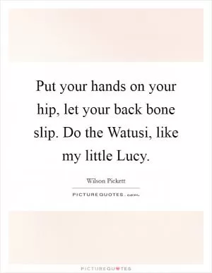 Put your hands on your hip, let your back bone slip. Do the Watusi, like my little Lucy Picture Quote #1