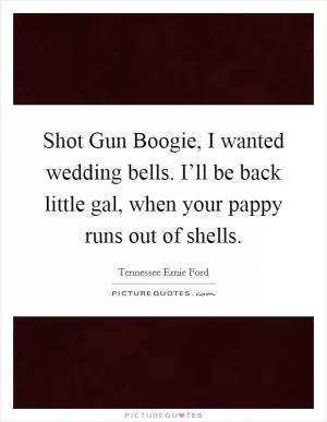 Shot Gun Boogie, I wanted wedding bells. I’ll be back little gal, when your pappy runs out of shells Picture Quote #1