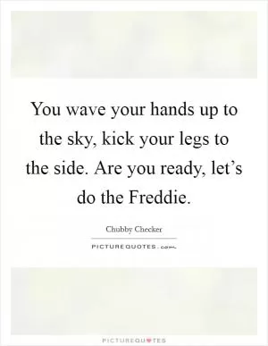 You wave your hands up to the sky, kick your legs to the side. Are you ready, let’s do the Freddie Picture Quote #1