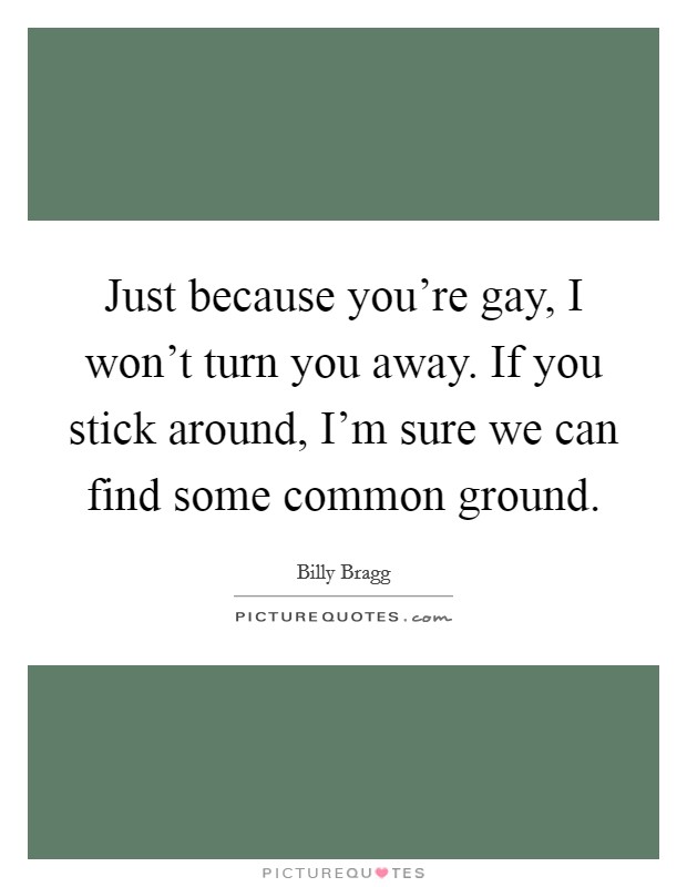 Just because you're gay, I won't turn you away. If you stick around, I'm sure we can find some common ground Picture Quote #1