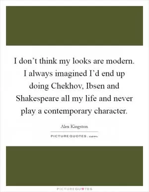 I don’t think my looks are modern. I always imagined I’d end up doing Chekhov, Ibsen and Shakespeare all my life and never play a contemporary character Picture Quote #1