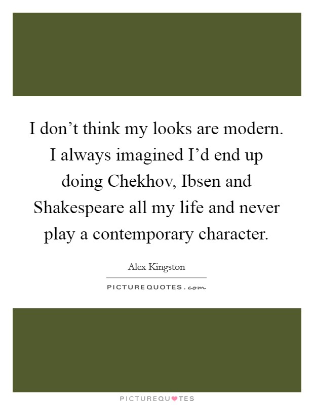 I don't think my looks are modern. I always imagined I'd end up doing Chekhov, Ibsen and Shakespeare all my life and never play a contemporary character Picture Quote #1