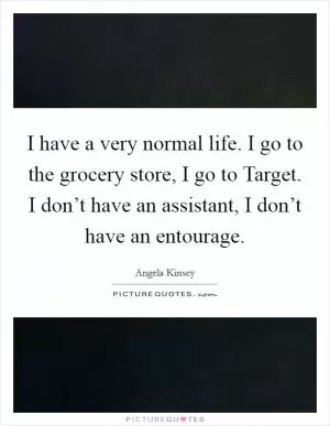 I have a very normal life. I go to the grocery store, I go to Target. I don’t have an assistant, I don’t have an entourage Picture Quote #1