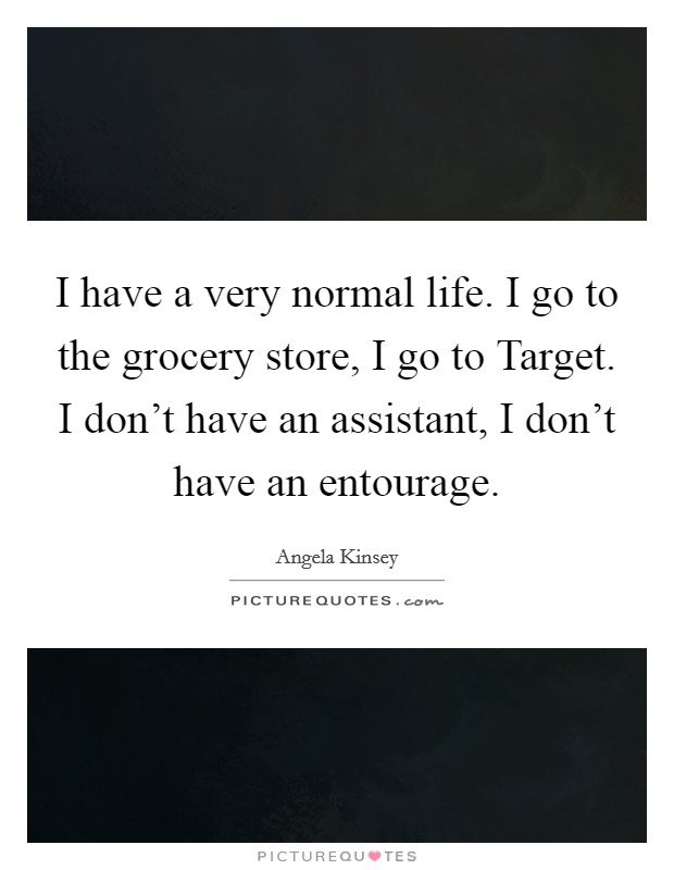 I have a very normal life. I go to the grocery store, I go to Target. I don't have an assistant, I don't have an entourage Picture Quote #1
