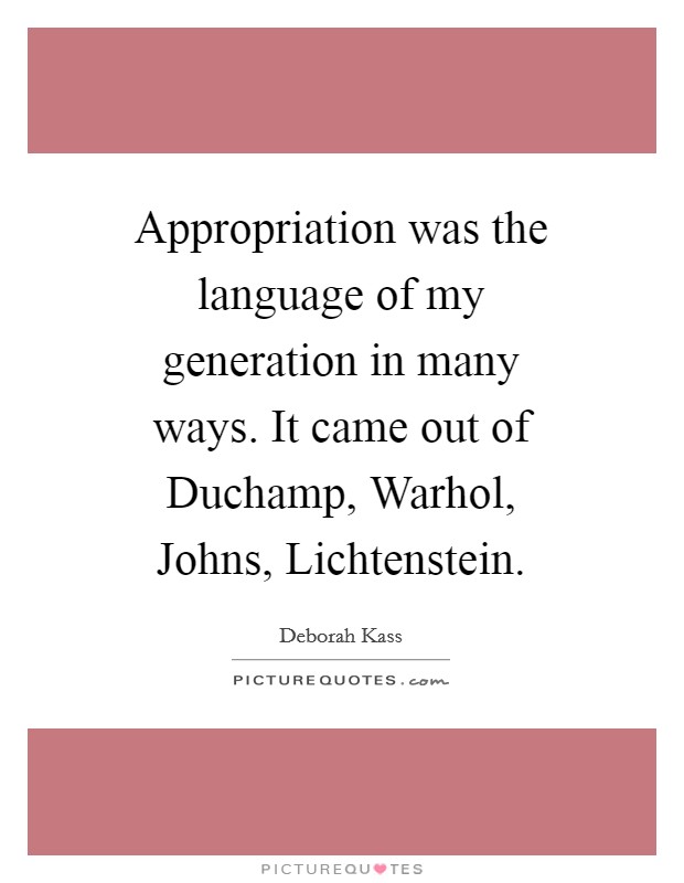 Appropriation was the language of my generation in many ways. It came out of Duchamp, Warhol, Johns, Lichtenstein Picture Quote #1