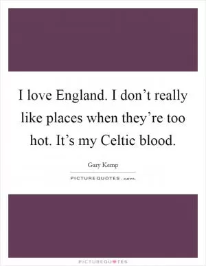 I love England. I don’t really like places when they’re too hot. It’s my Celtic blood Picture Quote #1