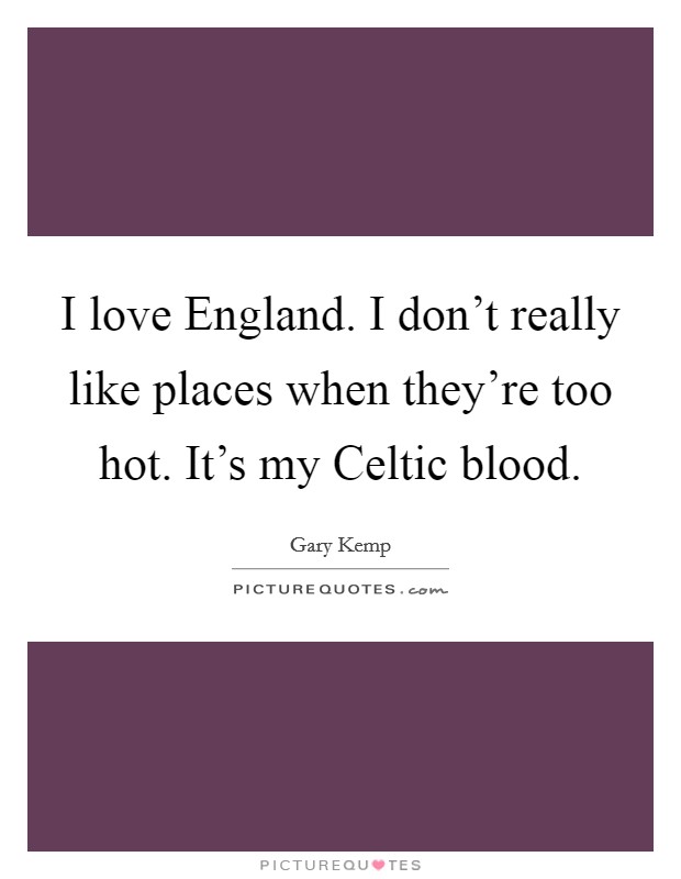 I love England. I don't really like places when they're too hot. It's my Celtic blood Picture Quote #1