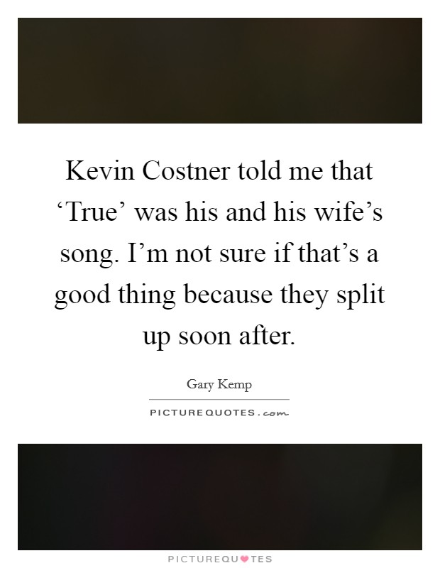 Kevin Costner told me that ‘True' was his and his wife's song. I'm not sure if that's a good thing because they split up soon after Picture Quote #1
