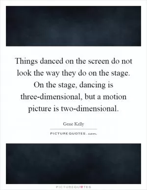 Things danced on the screen do not look the way they do on the stage. On the stage, dancing is three-dimensional, but a motion picture is two-dimensional Picture Quote #1