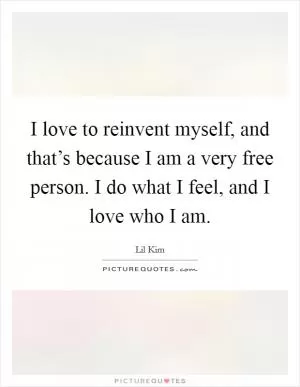 I love to reinvent myself, and that’s because I am a very free person. I do what I feel, and I love who I am Picture Quote #1