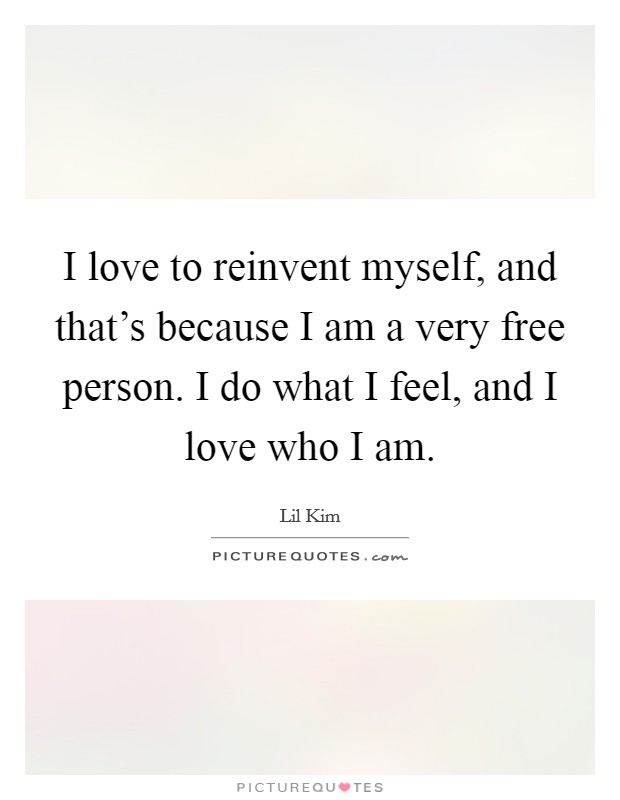 I love to reinvent myself, and that's because I am a very free person. I do what I feel, and I love who I am Picture Quote #1