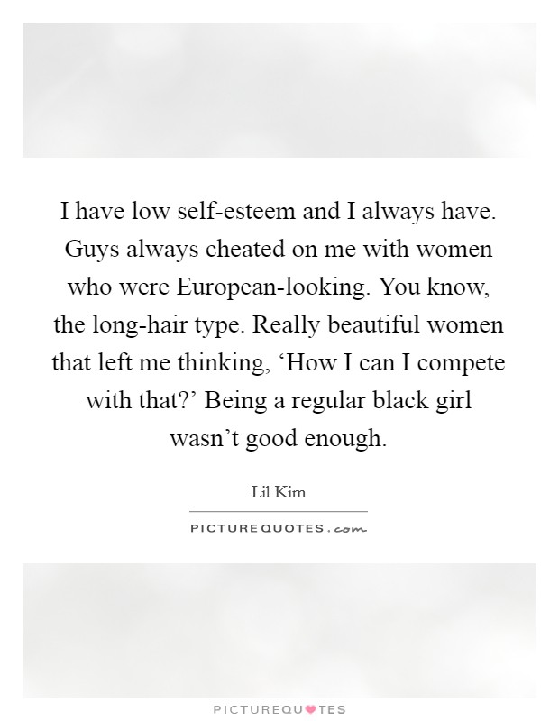 I have low self-esteem and I always have. Guys always cheated on me with women who were European-looking. You know, the long-hair type. Really beautiful women that left me thinking, ‘How I can I compete with that?' Being a regular black girl wasn't good enough Picture Quote #1