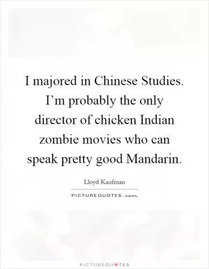 I majored in Chinese Studies. I’m probably the only director of chicken Indian zombie movies who can speak pretty good Mandarin Picture Quote #1