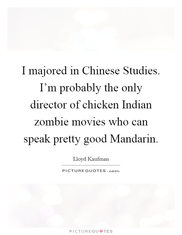 I majored in Chinese Studies. I'm probably the only director of chicken Indian zombie movies who can speak pretty good Mandarin Picture Quote #1