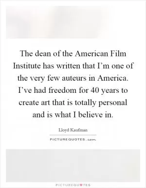 The dean of the American Film Institute has written that I’m one of the very few auteurs in America. I’ve had freedom for 40 years to create art that is totally personal and is what I believe in Picture Quote #1