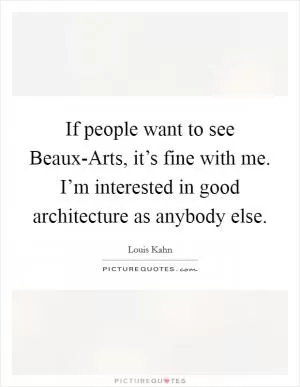 If people want to see Beaux-Arts, it’s fine with me. I’m interested in good architecture as anybody else Picture Quote #1