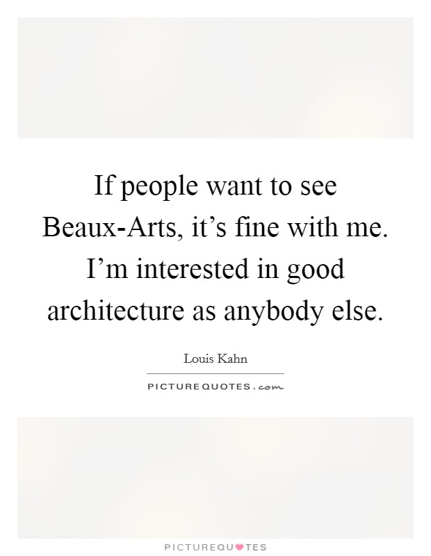 If people want to see Beaux-Arts, it's fine with me. I'm interested in good architecture as anybody else Picture Quote #1