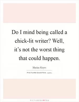 Do I mind being called a chick-lit writer? Well, it’s not the worst thing that could happen Picture Quote #1