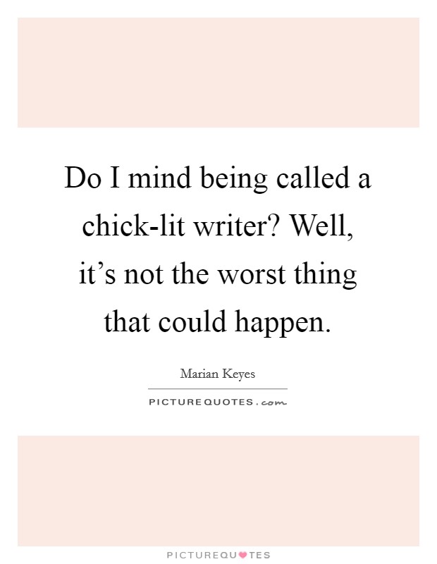 Do I mind being called a chick-lit writer? Well, it's not the worst thing that could happen Picture Quote #1