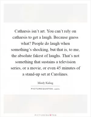 Catharsis isn’t art. You can’t rely on catharsis to get a laugh. Because guess what? People do laugh when something’s shocking, but that is, to me, the absolute fakest of laughs. That’s not something that sustains a television series, or a movie, or even 45 minutes of a stand-up set at Carolines Picture Quote #1