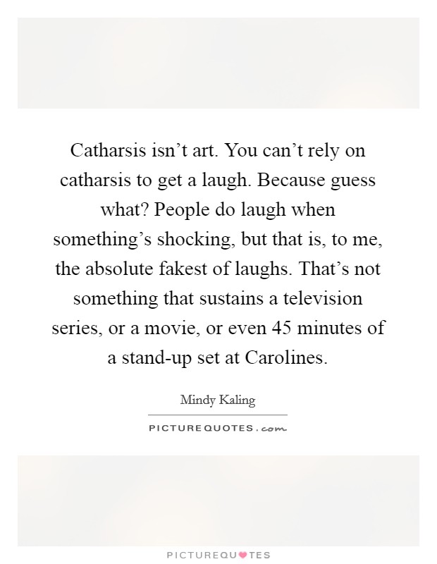 Catharsis isn't art. You can't rely on catharsis to get a laugh. Because guess what? People do laugh when something's shocking, but that is, to me, the absolute fakest of laughs. That's not something that sustains a television series, or a movie, or even 45 minutes of a stand-up set at Carolines Picture Quote #1