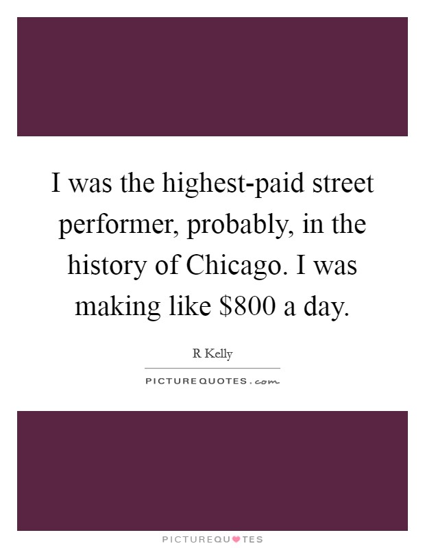I was the highest-paid street performer, probably, in the history of Chicago. I was making like $800 a day Picture Quote #1