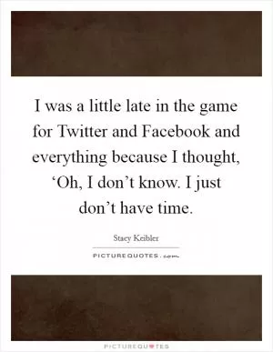 I was a little late in the game for Twitter and Facebook and everything because I thought, ‘Oh, I don’t know. I just don’t have time Picture Quote #1
