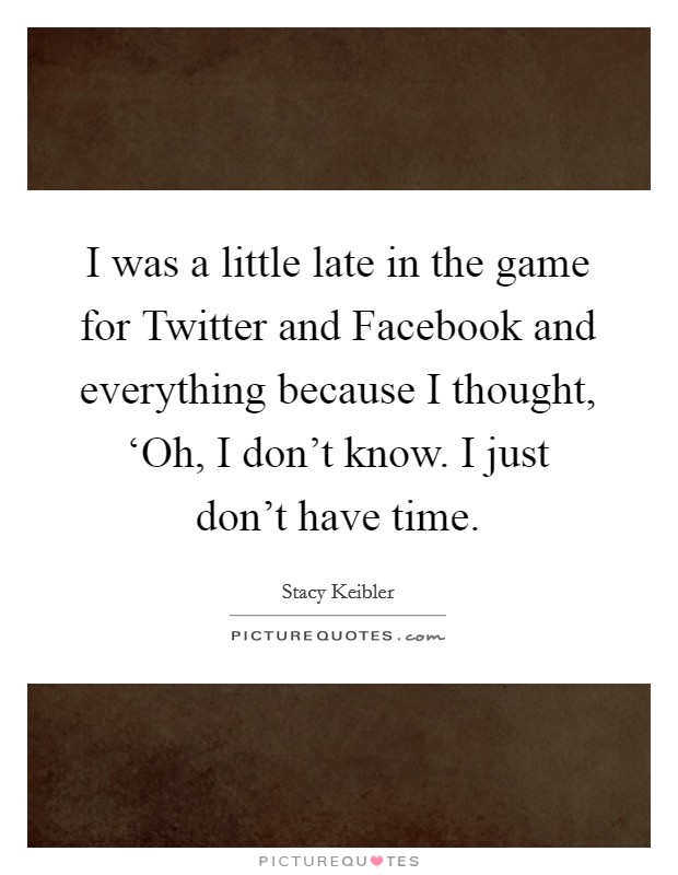 I was a little late in the game for Twitter and Facebook and everything because I thought, ‘Oh, I don't know. I just don't have time Picture Quote #1