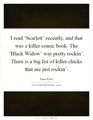 I read ‘Scarlett’ recently, and that was a killer comic book. The ‘Black Widow’ was pretty rockin’. There is a big list of killer chicks that are just rockin’ Picture Quote #1