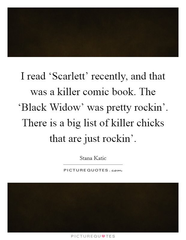 I read ‘Scarlett' recently, and that was a killer comic book. The ‘Black Widow' was pretty rockin'. There is a big list of killer chicks that are just rockin' Picture Quote #1