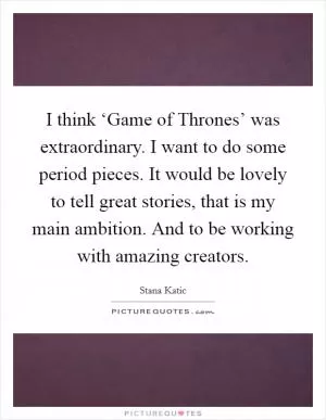 I think ‘Game of Thrones’ was extraordinary. I want to do some period pieces. It would be lovely to tell great stories, that is my main ambition. And to be working with amazing creators Picture Quote #1