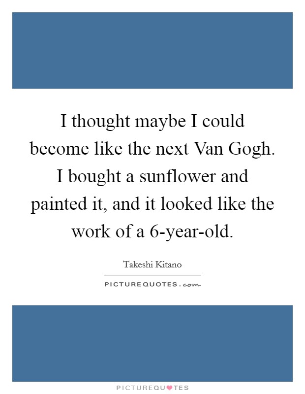 I thought maybe I could become like the next Van Gogh. I bought a sunflower and painted it, and it looked like the work of a 6-year-old Picture Quote #1