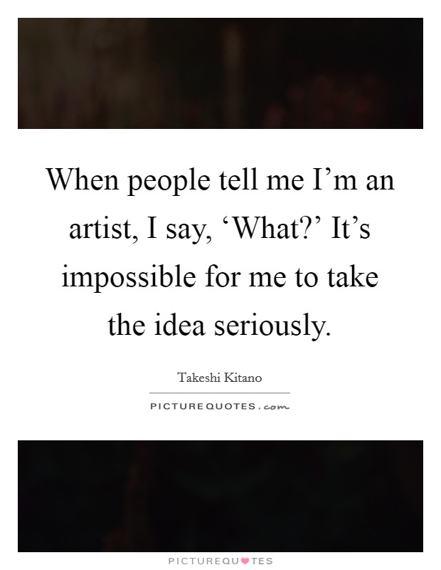 When people tell me I'm an artist, I say, ‘What?' It's impossible for me to take the idea seriously Picture Quote #1