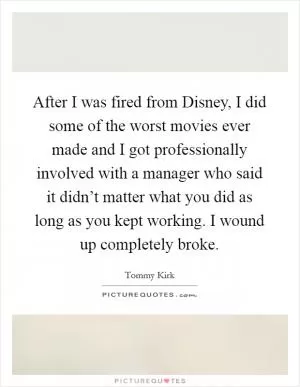 After I was fired from Disney, I did some of the worst movies ever made and I got professionally involved with a manager who said it didn’t matter what you did as long as you kept working. I wound up completely broke Picture Quote #1