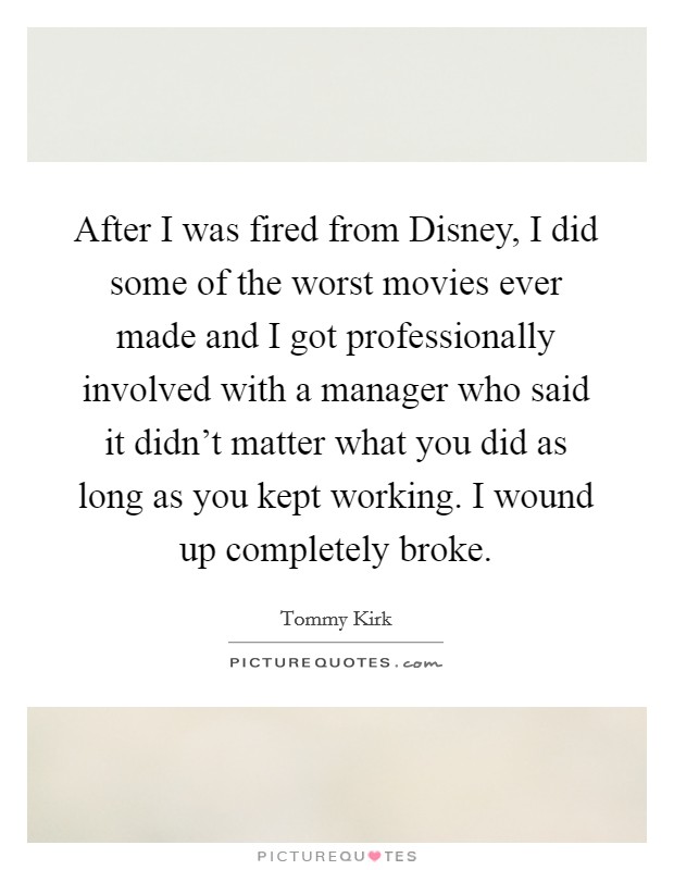 After I was fired from Disney, I did some of the worst movies ever made and I got professionally involved with a manager who said it didn't matter what you did as long as you kept working. I wound up completely broke Picture Quote #1