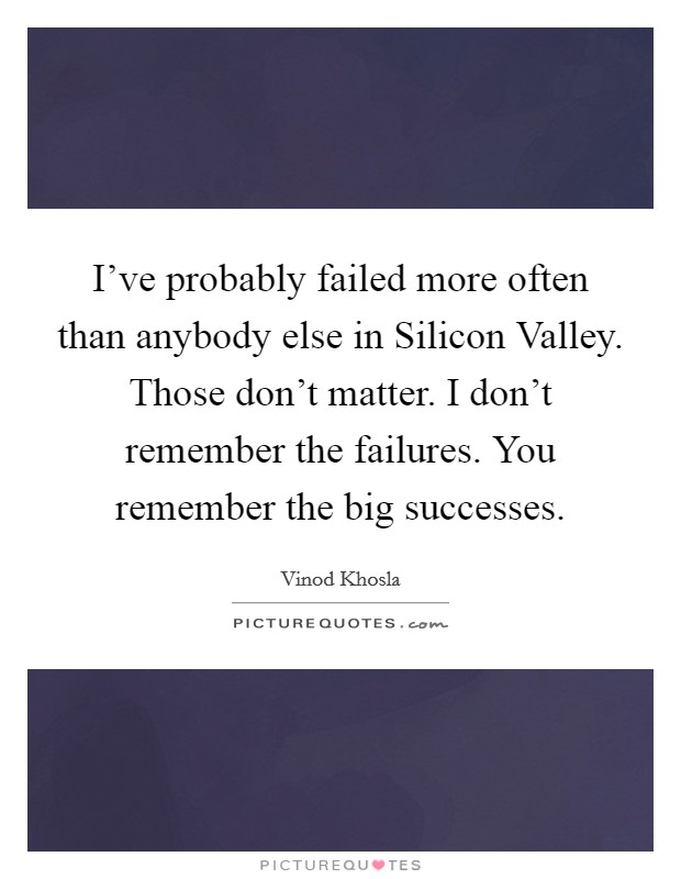 I've probably failed more often than anybody else in Silicon Valley. Those don't matter. I don't remember the failures. You remember the big successes Picture Quote #1